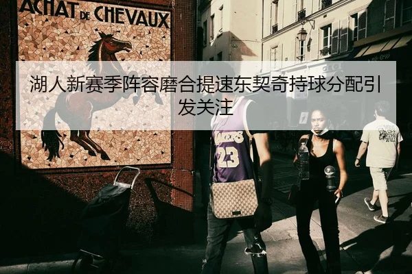 湖人新赛季阵容磨合提速东契奇持球分配引发关注