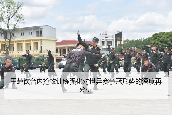 王楚钦台内抢攻训练强化对世乒赛争冠形势的深度再分析